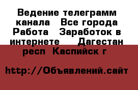 Ведение телеграмм канала - Все города Работа » Заработок в интернете   . Дагестан респ.,Каспийск г.